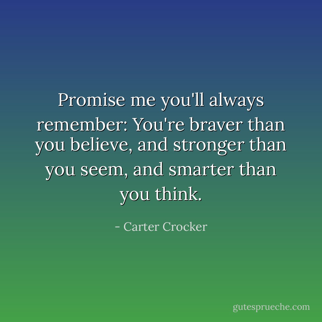 Promise me you'll always remember: You're braver than you believe, and stronger than you seem, and smarter than you think. - Carter Crocker
