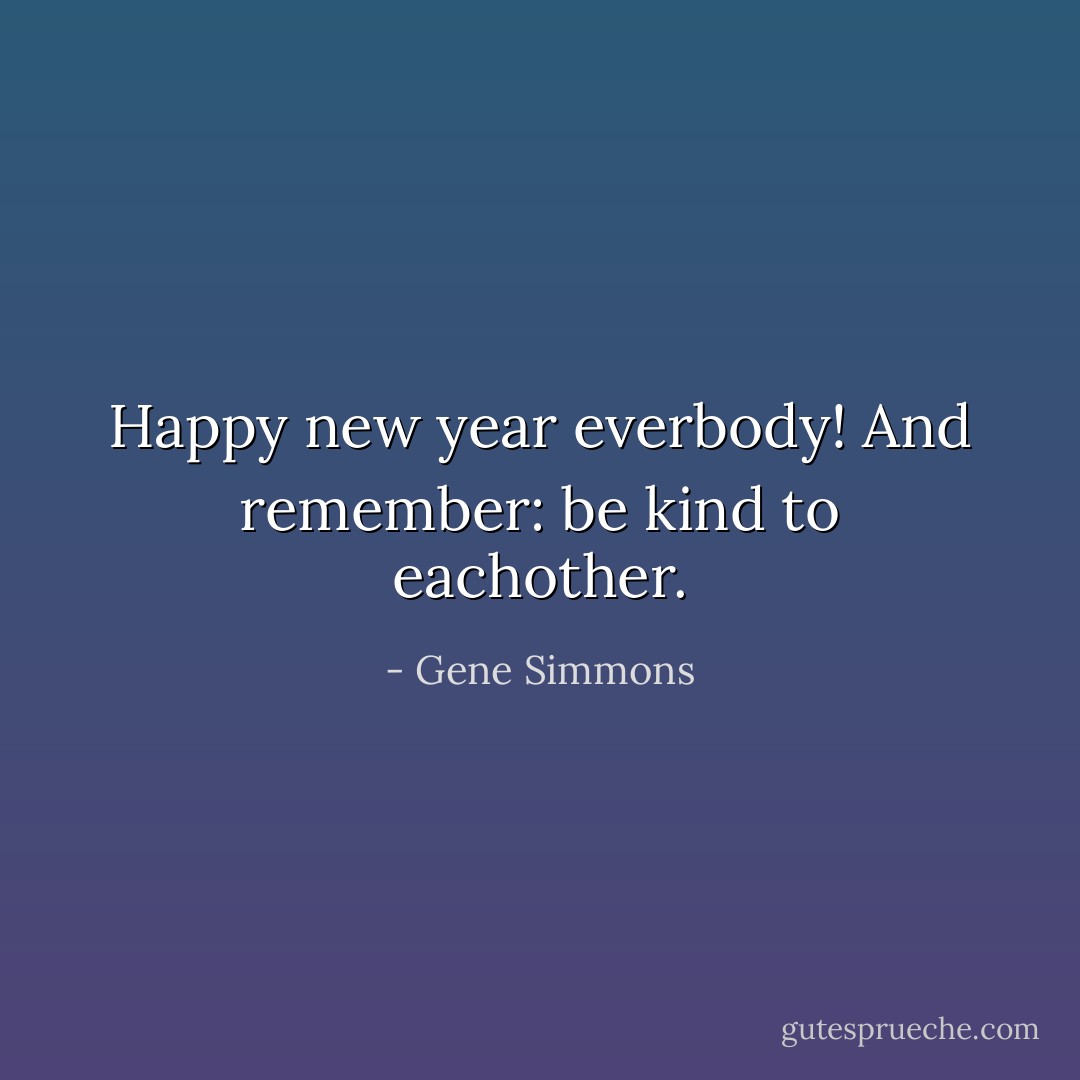 Happy new year everbody! And remember: be kind to eachother. - Gene Simmons