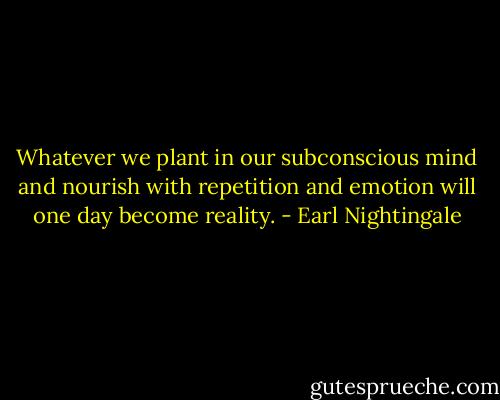 Whatever we plant in our subconscious mind and nourish with repetition and emotion will one day become reality. - Earl Nightingale