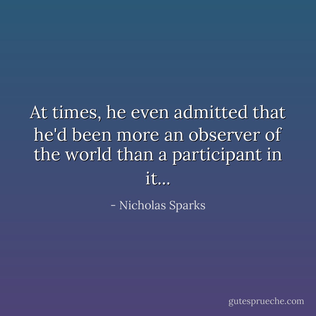 At times, he even admitted that he'd been more an observer of the world than a participant in it... - Nicholas Sparks