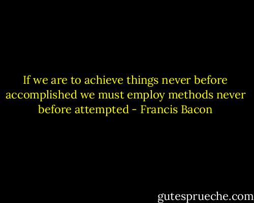 If we are to achieve things never before accomplished we must employ methods never before attempted - Francis Bacon