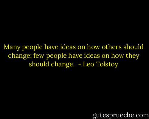 Many people have ideas on how others should change; few people have ideas on how they should change.  - Leo Tolstoy
