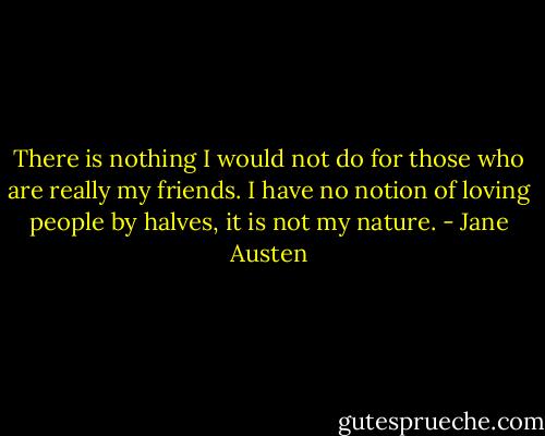 There is nothing I would not do for those who are really my friends. I have no notion of loving people by halves, it is not my nature. - Jane Austen