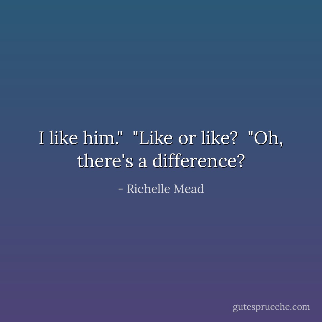 I like him."<br /><br />"Like or <i>like</i>?<br /><br />"Oh, there's a difference? - Richelle Mead