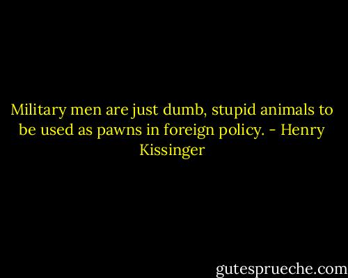 Military men are just dumb, stupid animals to be used as pawns in foreign policy. - Henry Kissinger