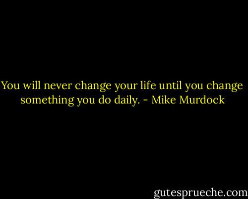 You will never change your life until you change something you do daily. - Mike Murdock