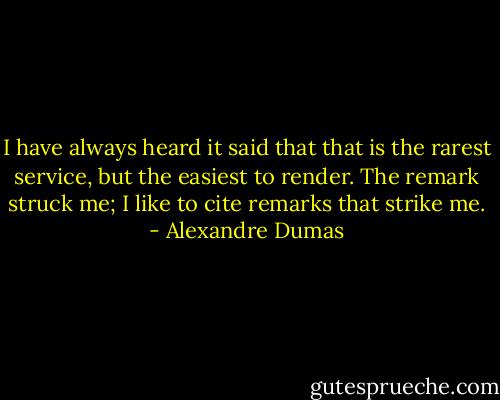 I have always heard it said that that is the rarest service, but the easiest to render. The remark struck me; I like to cite remarks that strike me. - Alexandre Dumas
