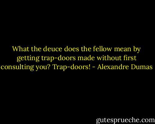What the deuce does the fellow mean by getting trap-doors made without first consulting you? Trap-doors! - Alexandre Dumas