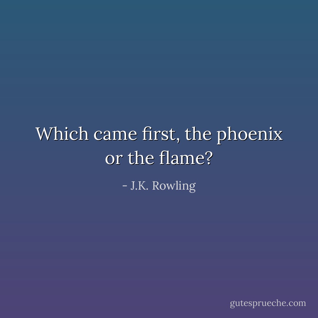 Which came first, the phoenix or the flame? - J.K. Rowling