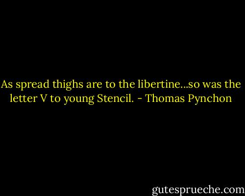 As spread thighs are to the libertine...so was the letter V to young Stencil. - Thomas Pynchon