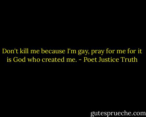 Don't kill me because I'm gay,<br />pray for me for it is God who created me. - Poet Justice Truth