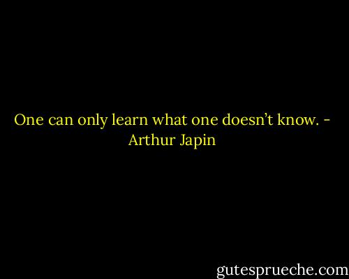One can only learn what one doesn’t know. - Arthur Japin