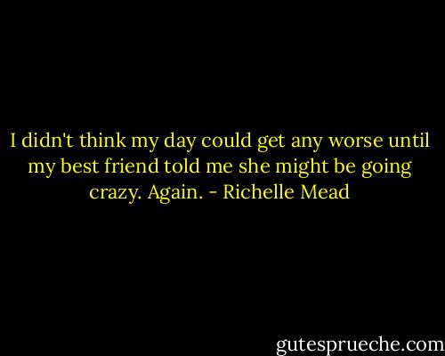 I didn't think my day could get any worse until my best friend told me she might be going crazy. Again. - Richelle Mead