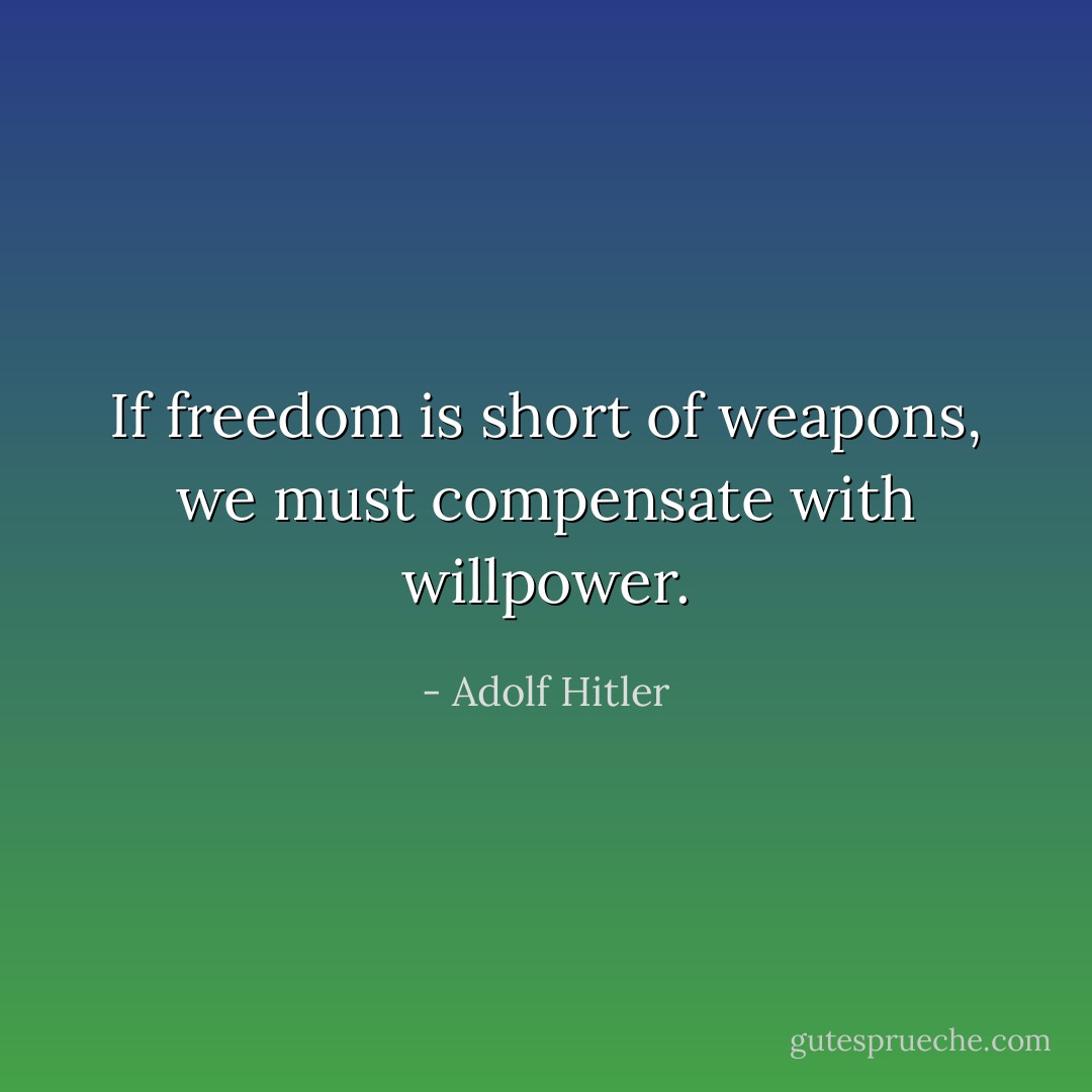 If freedom is short of weapons, we must compensate with willpower. - Adolf Hitler