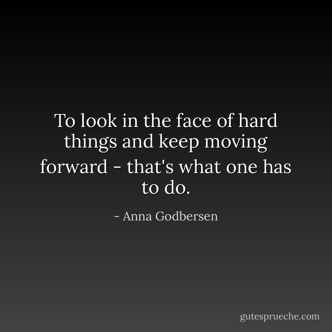 To look in the face of hard things and keep moving forward - that's what one has to do. - Anna Godbersen