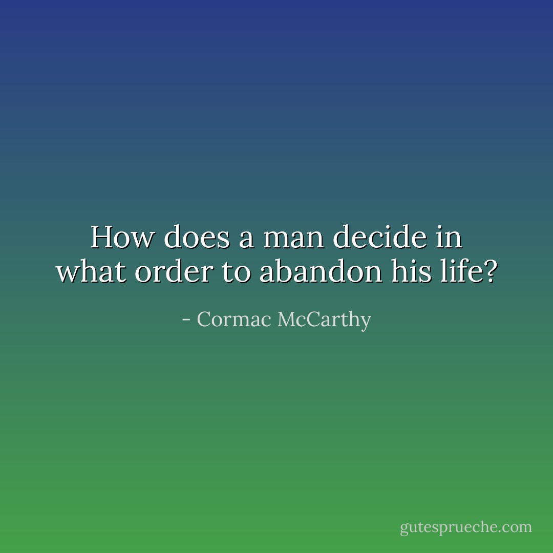 How does a man decide in what order to abandon his life? - Cormac McCarthy