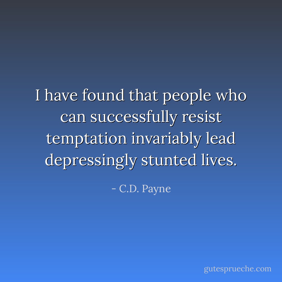 I have found that people who can successfully resist temptation invariably lead depressingly stunted lives. - C.D. Payne