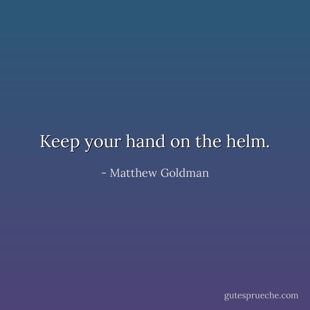 Keep your hand on the helm. - Matthew Goldman