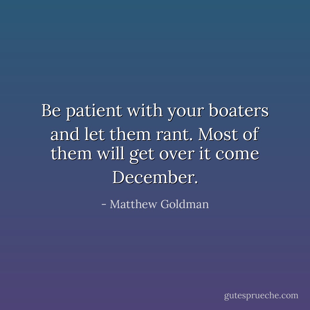 Be patient with your boaters and let them rant. Most of them will get over it come December. - Matthew Goldman