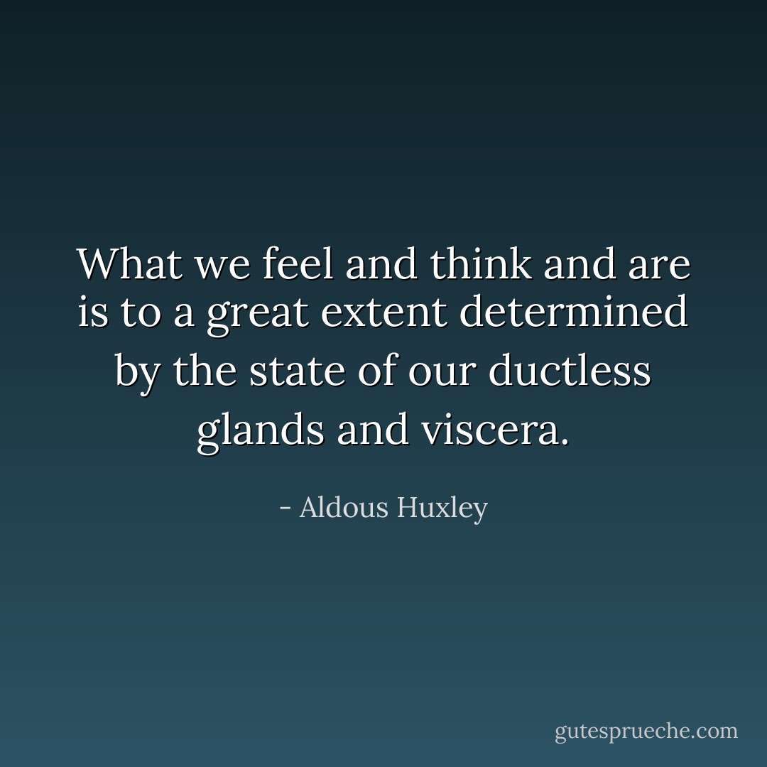 What we feel and think and are is to a great extent determined by the state of our ductless glands and viscera. - Aldous Huxley