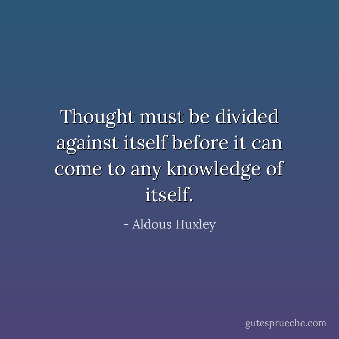 Thought must be divided against itself before it can come to any knowledge of itself. - Aldous Huxley