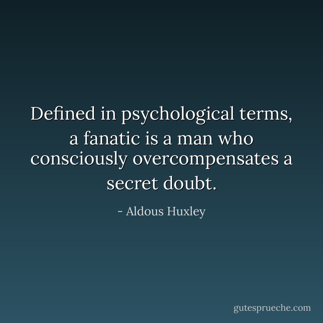 Defined in psychological terms, a fanatic is a man who consciously overcompensates a secret doubt. - Aldous Huxley