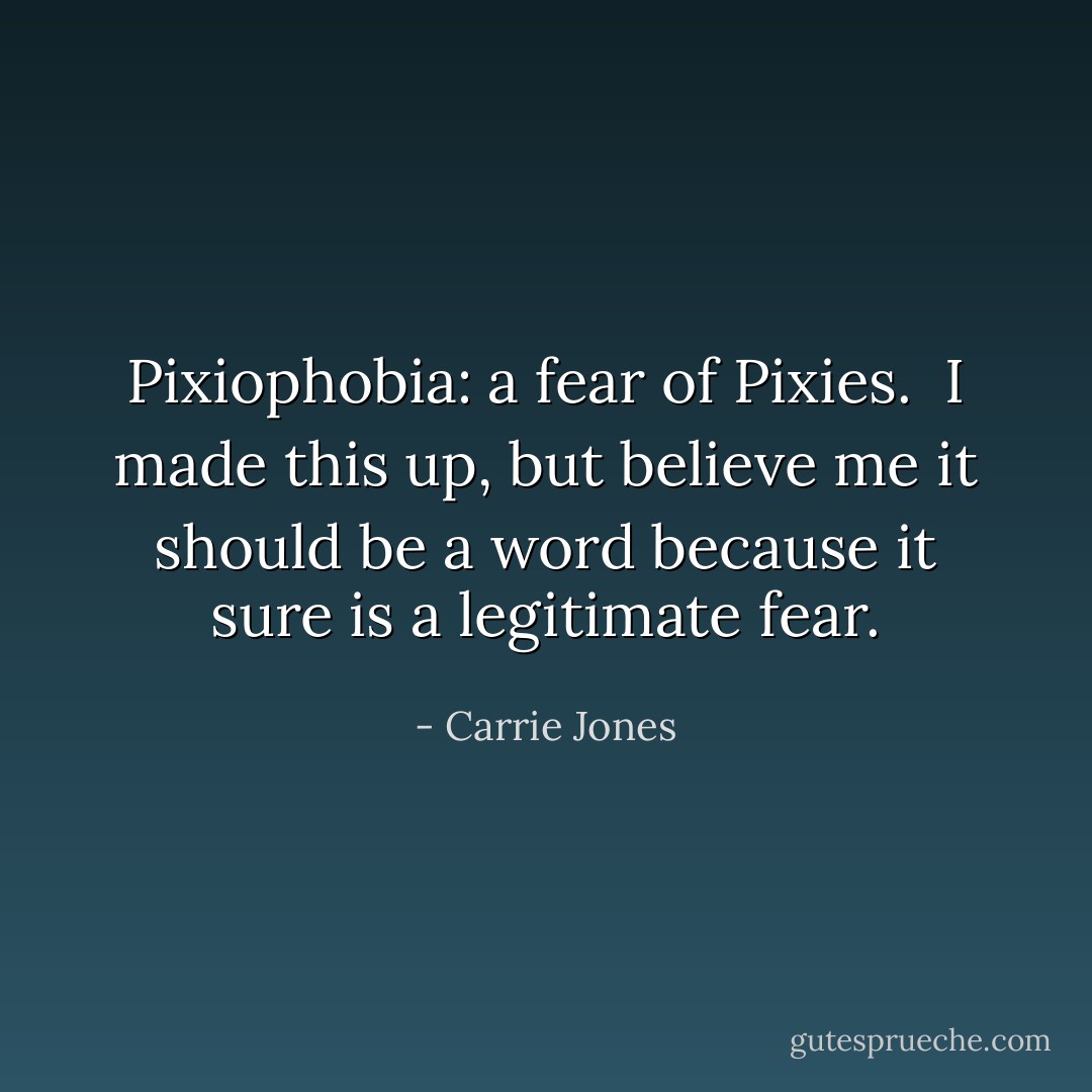 Pixiophobia: a fear of Pixies.<br /><br />I made this up, but believe me it should be a word because it sure is a legitimate fear. - Carrie Jones