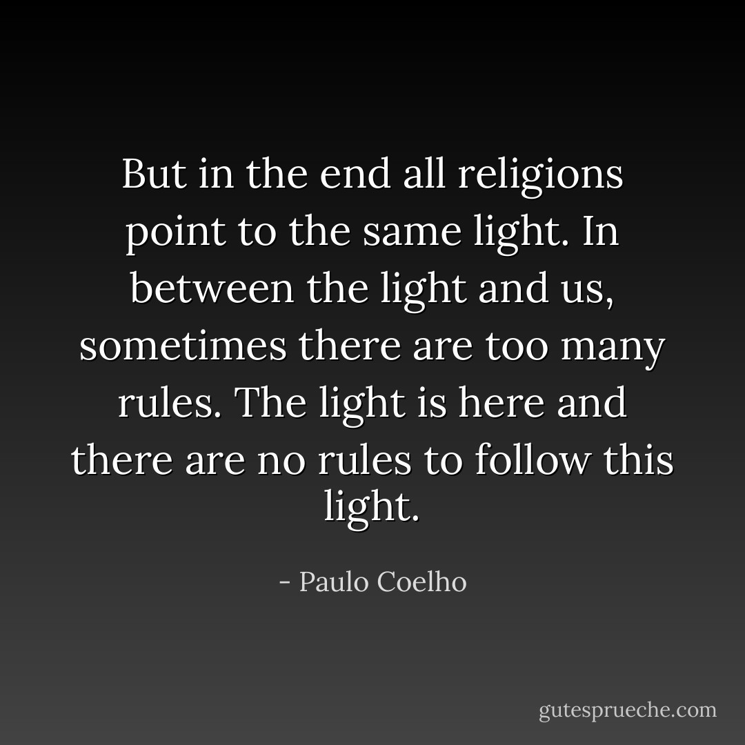 But in the end all religions point to the same light. In between the light and us, sometimes there are too many rules. The light is here and there are no rules to follow this light. - Paulo Coelho