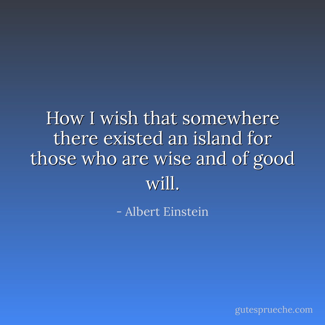 How I wish that somewhere there existed an island for those who are wise and of good will. - Albert Einstein