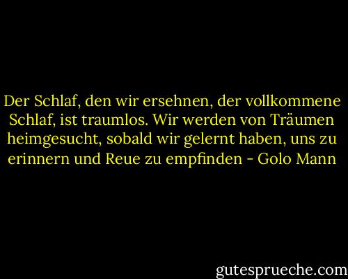 Der Schlaf, den wir ersehnen, der vollkommene Schlaf, ist traumlos. Wir werden von Träumen heimgesucht, sobald wir gelernt haben, uns zu erinnern und Reue zu empfinden - Golo Mann