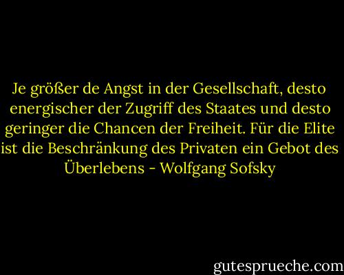 Je größer de Angst in der Gesellschaft, desto energischer der Zugriff des Staates und desto geringer die Chancen der Freiheit. Für die Elite ist die Beschränkung des Privaten ein Gebot des Überlebens - Wolfgang Sofsky
