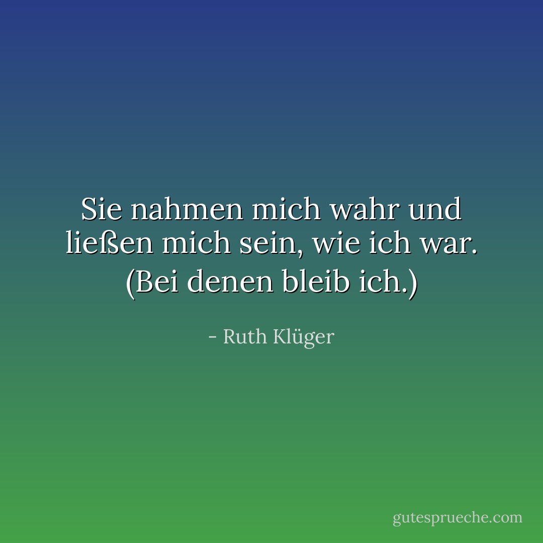Sie nahmen mich wahr und ließen mich sein, wie ich war. (Bei denen bleib ich.) - Ruth Klüger