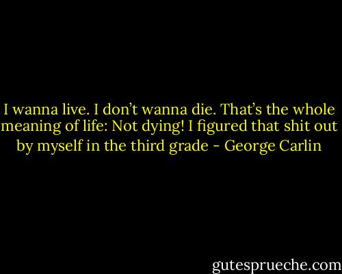 I wanna live. I don’t wanna die. That’s the whole meaning of life: Not dying! I figured that shit out by myself in the third grade - George Carlin