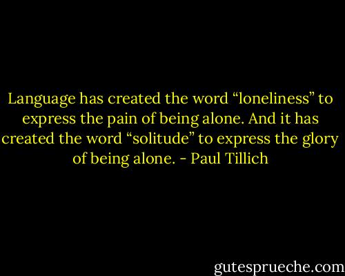 Language has created the word “loneliness” to express the pain of being alone. And it has created the word “solitude” to express the glory of being alone. - Paul Tillich