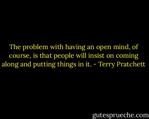 The problem with having an open mind, of course, is that people will insist on coming along and putting things in it. - Terry Pratchett