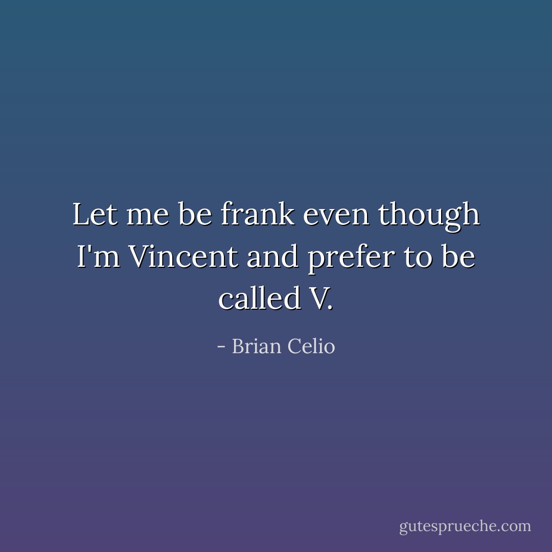 Let me be frank even though I'm Vincent and prefer to be called V. - Brian Celio