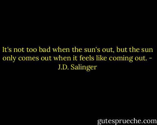 It's not too bad when the sun's out, but the sun only comes out when it feels like coming out. - J.D. Salinger