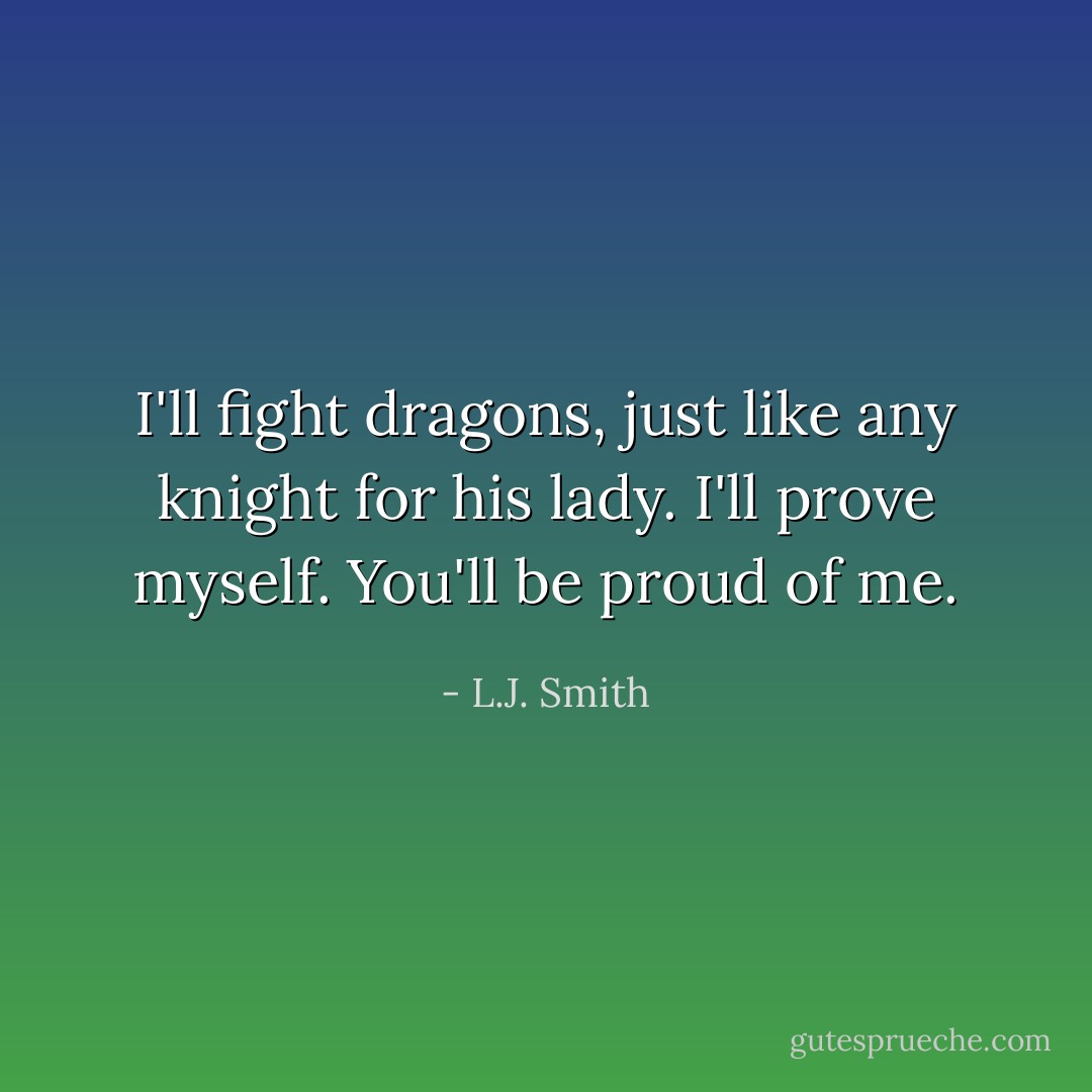 I'll fight dragons, just like any knight for his lady. I'll prove myself. You'll be proud of me. - L.J. Smith