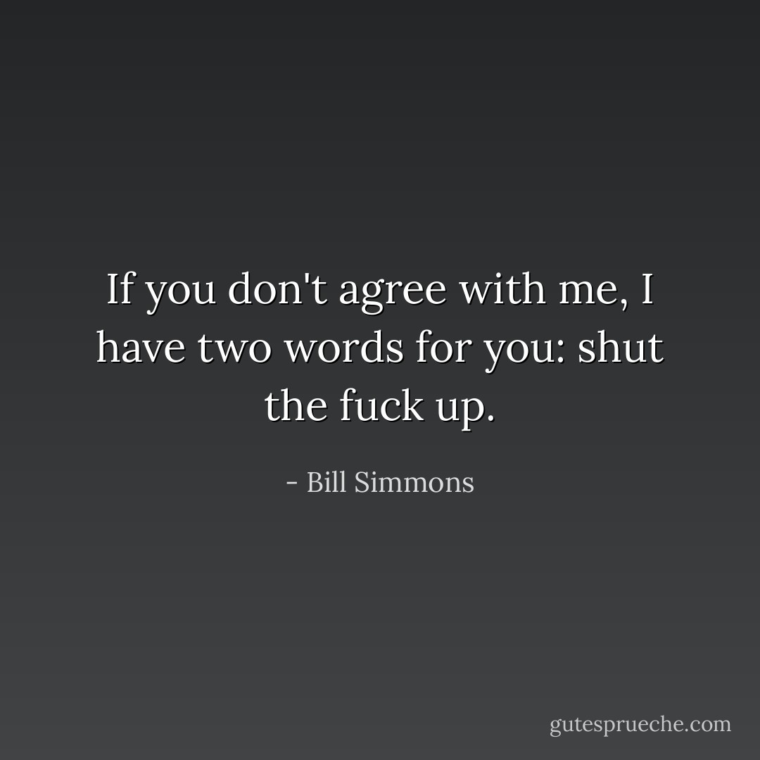 If you don't agree with me, I have two words for you: shut the fuck up. - Bill Simmons