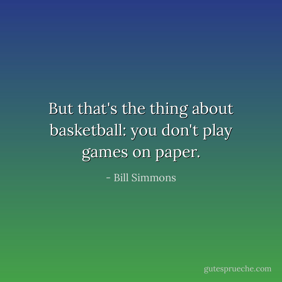 But that's the thing about basketball: you don't play games on paper. - Bill Simmons