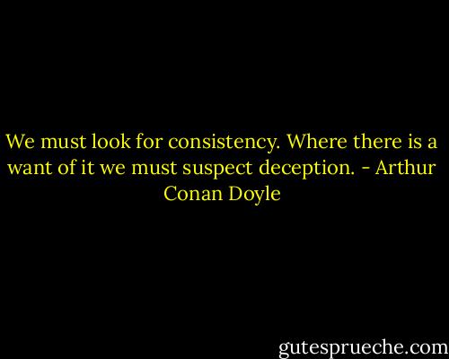 We must look for consistency. Where there is a want of it we must suspect deception. - Arthur Conan Doyle