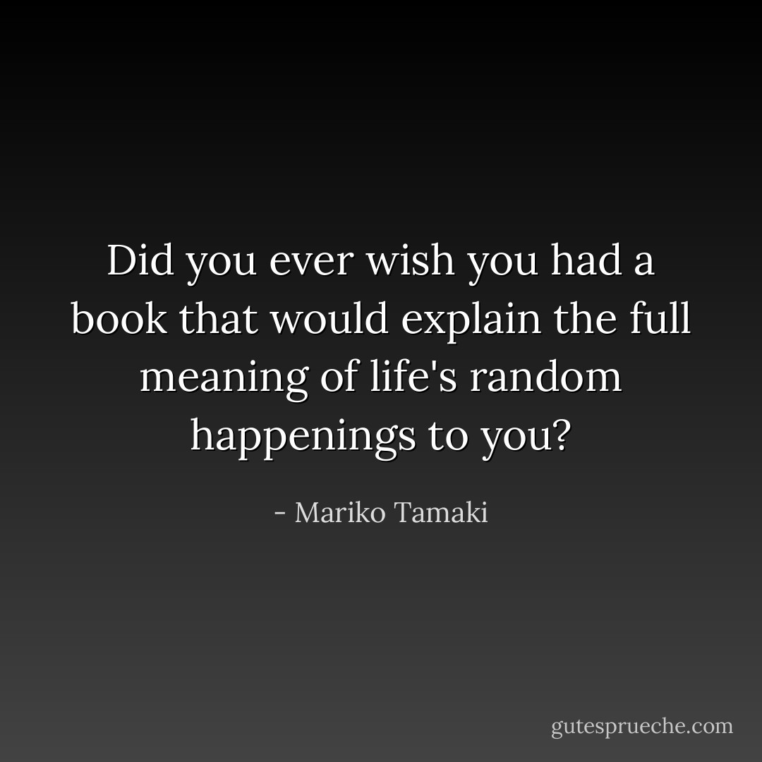 Did you ever wish you had a book that would explain the full meaning of life's random happenings to you? - Mariko Tamaki