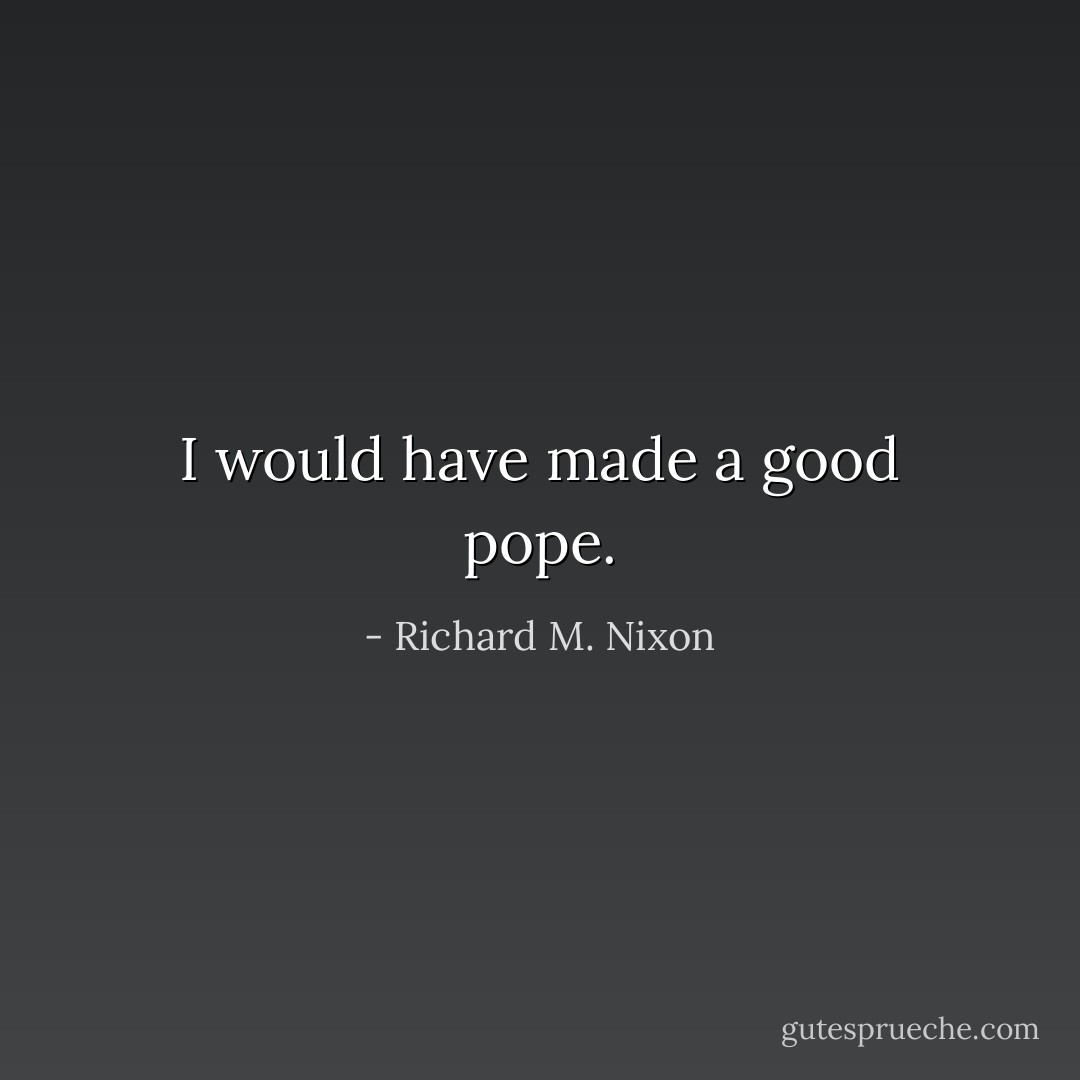 I would have made a good pope. - Richard M. Nixon