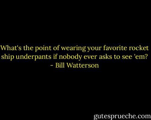 What's the point of wearing your favorite rocket ship underpants if nobody ever asks to see 'em? - Bill Watterson