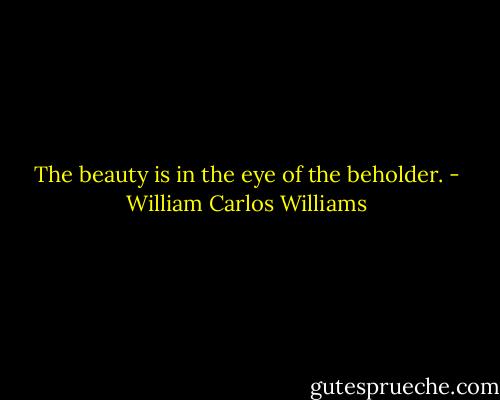 The beauty is in the eye of the beholder. - William Carlos Williams