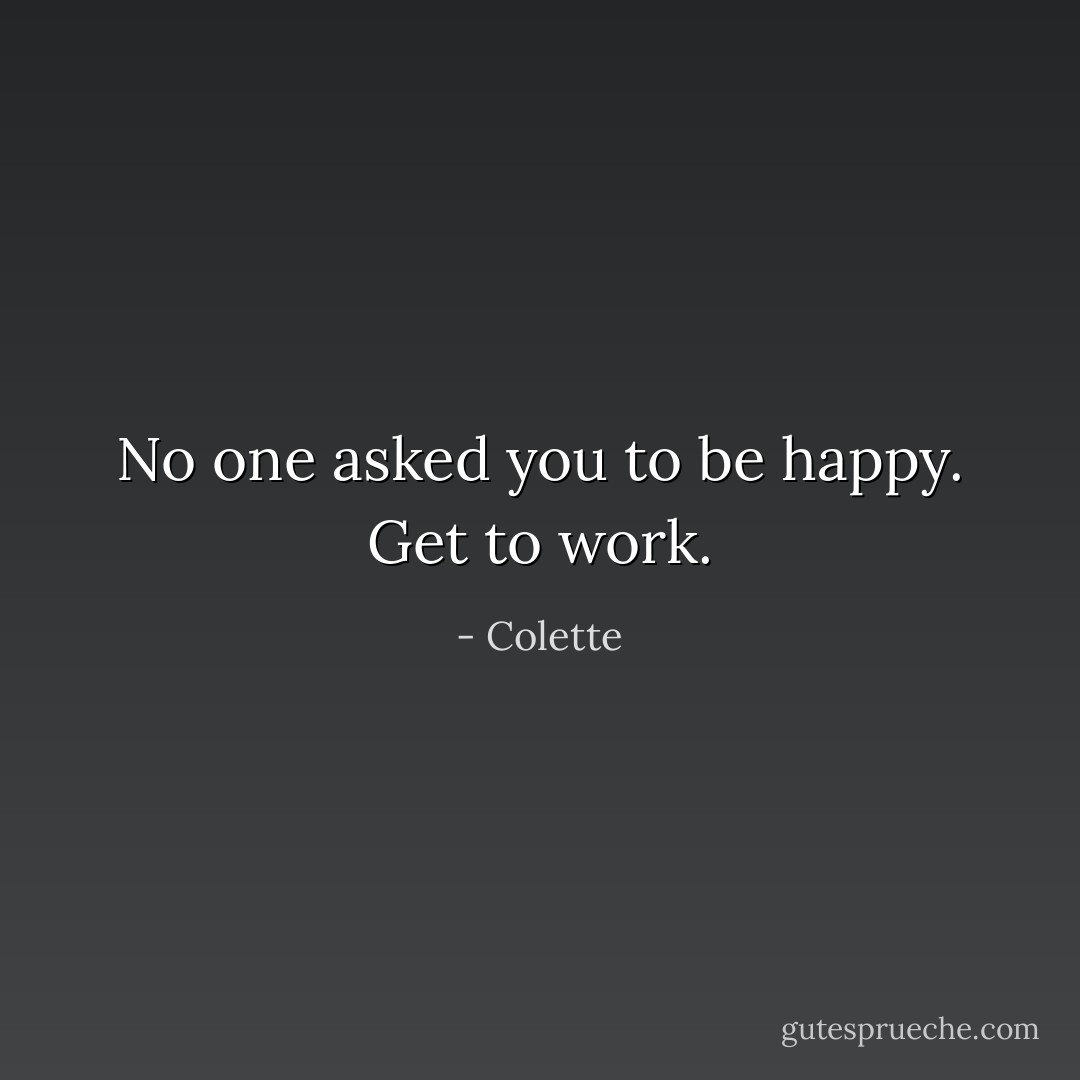 No one asked you to be happy. Get to work. - Colette