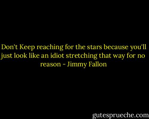 Don't Keep reaching for the stars because you'll just look like an idiot stretching that way for no reason - Jimmy Fallon