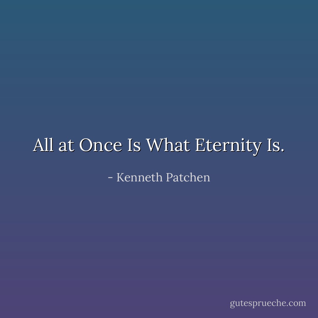 All at Once Is What Eternity Is. - Kenneth Patchen
