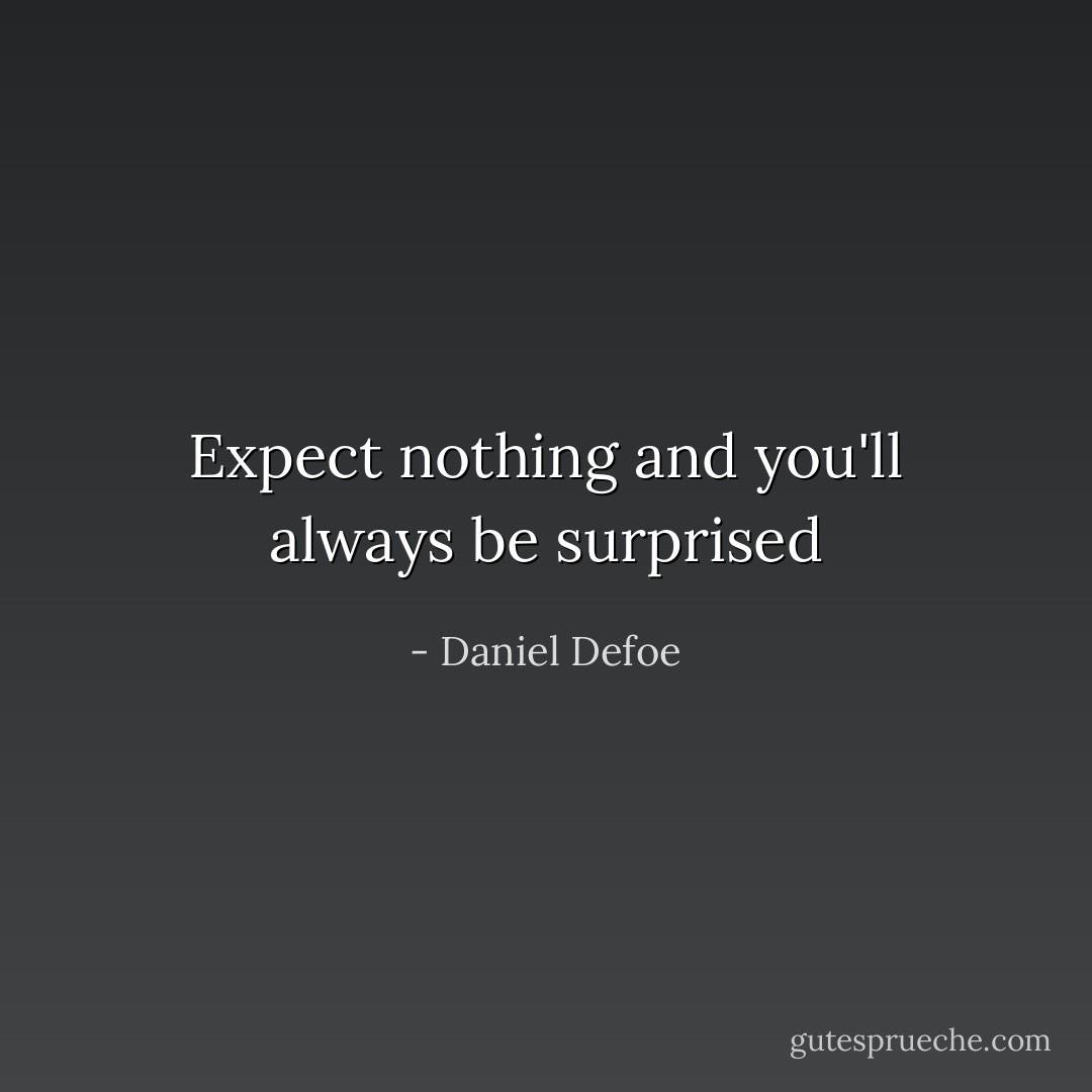 Expect nothing and you'll always be surprised - Daniel Defoe
