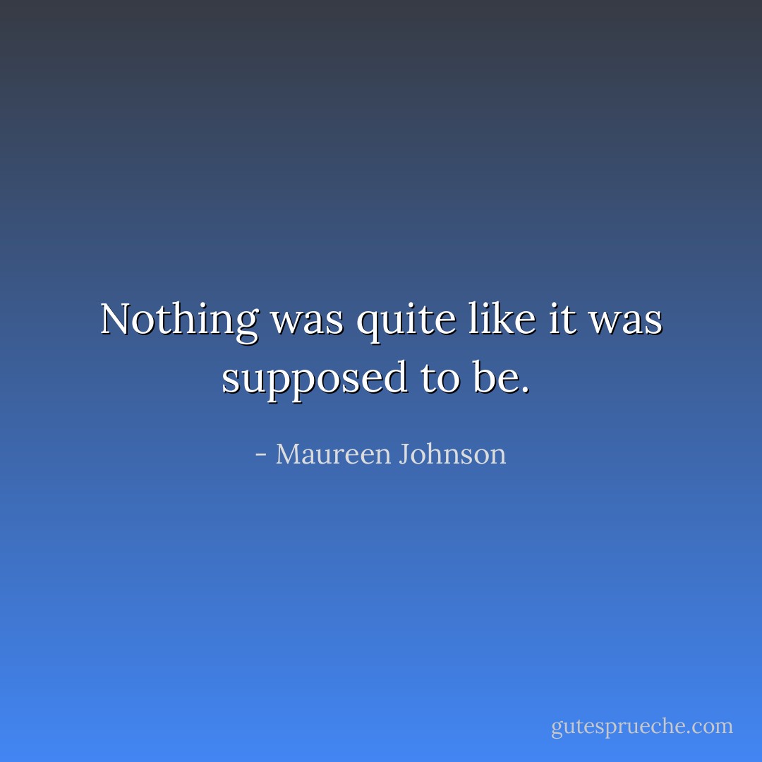 Nothing was quite like it was supposed to be.  - Maureen Johnson